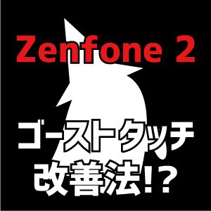 Zenfone 2のゴーストタッチはこのやり方で改善する！？